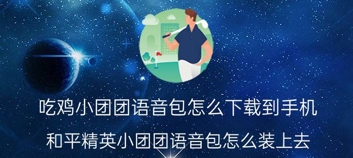 吃鸡小团团语音包怎么下载到手机 和平精英小团团语音包怎么装上去？